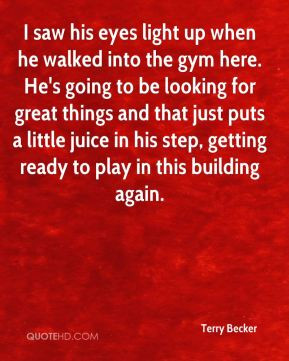 Terry Becker - I saw his eyes light up when he walked into the gym ...