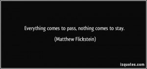 Everything comes to pass, nothing comes to stay. - Matthew Flickstein