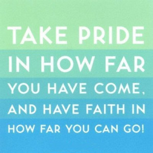 Take pride in how far you have come, and have faith in how far you can ...