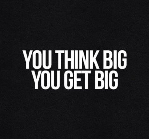 You think big, you get big