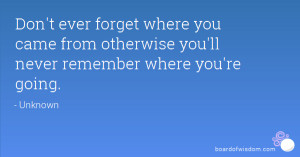 ... forget where you came from otherwise you'll never remember where you