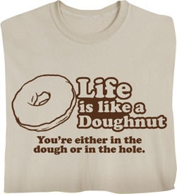 Life is like a Doughnut. You're either in the dough, or in the hole