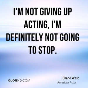 not giving up acting, I'm definitely not going to stop.