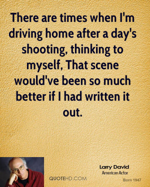 There are times when I'm driving home after a day's shooting, thinking ...