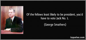 ... to be president, you'd have to vote Jack No. 1. - George Smathers