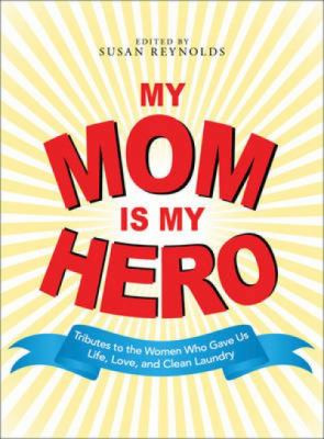My Mom Is My Hero: Tributes to the Women Who Gave Us Life, Love, and ...