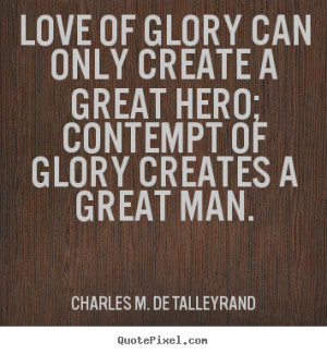 Great Man Quotes Love Love of glory can only create