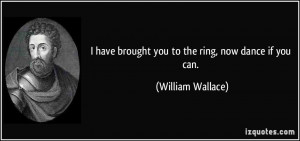 ... have brought you to the ring, now dance if you can. - William Wallace