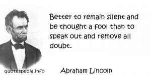 Abraham Lincoln - Better to remain silent and be thought a fool than ...