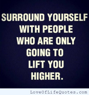 Surround yourself with people who are only going to lift you higher.