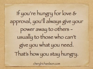 If you're hungry for love & approval, you'll always give your power ...