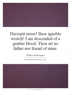... gentler blood. Thou art no father nor friend of mine Picture Quote #1