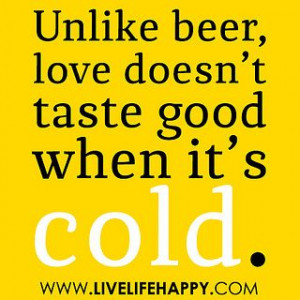 Unlike beer, love doesn’t taste good when it’s cold.” by ...
