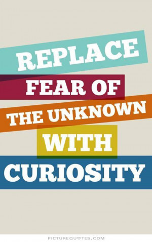 Replace fear of the unknown with curiosity Picture Quote #1