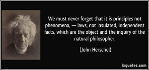 ... the object and the inquiry of the natural philosopher. - John Herschel