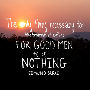 ... the triumph of evil is for good men to do nothing.” – Edmund Burke