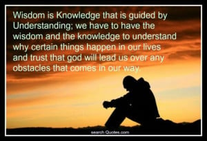 Wisdom is Knowledge that is guided by Understanding; we have to have ...