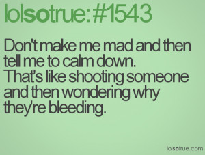 Don't make me mad and then tell me to calm down.That's like shooting ...