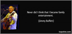 Never did I think that I became family entertainment. - Jimmy Buffett
