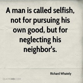 Richard Whately - A man is called selfish, not for pursuing his own ...