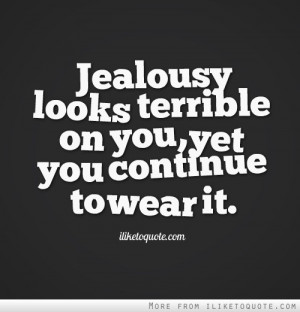 Jealousy looks terrible on you, yet you continue to wear it.