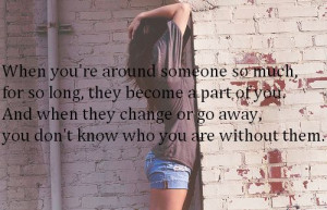 Around Someone So Much For So Long, They Become A Part Of You: Quote ...