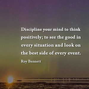 Discipline your mind to think positively; to see the good in every ...