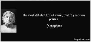 The most delightful of all music, that of your own praises. - Xenophon