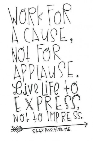 Live for a cause, not for applause....