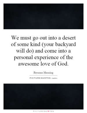 We must go out into a desert of some kind (your backyard will do) and ...