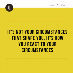 ... circumstances that shape you it s how you react to your circumstances
