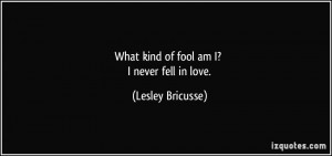 What kind of fool am I? I never fell in love. - Lesley Bricusse