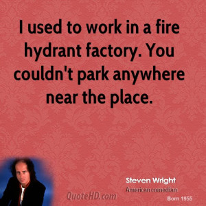 used to work in a fire hydrant factory. You couldn't park anywhere ...