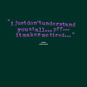 Quotes Picture: i just don't understand you at all pff it makes me ...