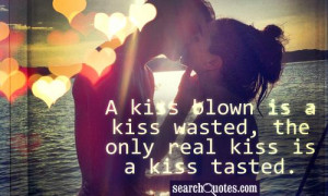 kiss blown is a kiss wasted, the only real kiss is a kiss tasted.