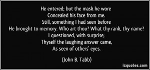 He entered; but the mask he wore Concealed his face from me. Still ...