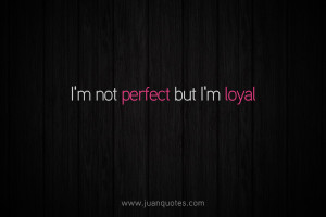 not perfect, but I’m loyal.