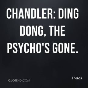 Friends - Chandler: Ding dong, the psycho's gone.