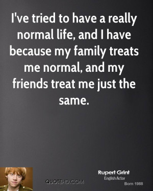 ... my family treats me normal, and my friends treat me just the same