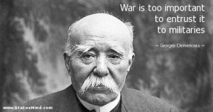 War is too important to entrust it to militaries - Georges Clemenceau ...