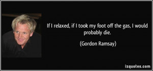 ... if I took my foot off the gas, I would probably die. - Gordon Ramsay