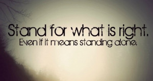 You be the one to make a stand for right, even if you stand alone ...