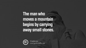 The man who moves a mountain begins by carrying away small stones ...