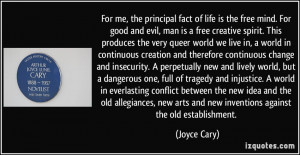 For me, the principal fact of life is the free mind. For good and evil ...