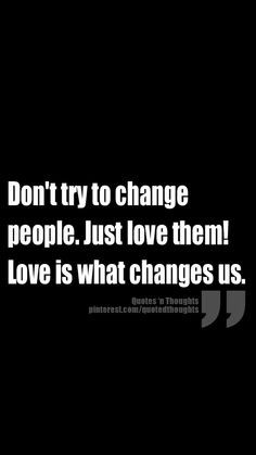 Don't try to change people. Just love them! Love is what changes us ...