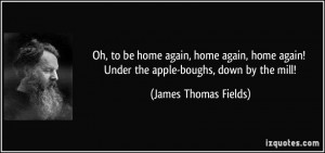 ... again! Under the apple-boughs, down by the mill! - James Thomas Fields