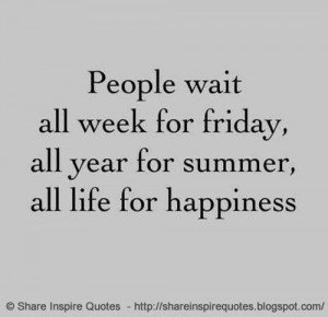 People wait all week for FRIDAY, all year for SUMMER, all life for ...