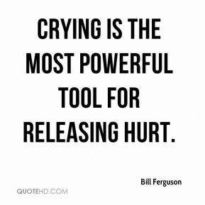 Bill Ferguson - Crying is the most powerful tool for releasing hurt.