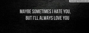 Hate You But I Love You Quotes Maybe sometimes i hate you,