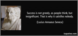 Success is not greedy, as people think, but insignificant. That is why ...